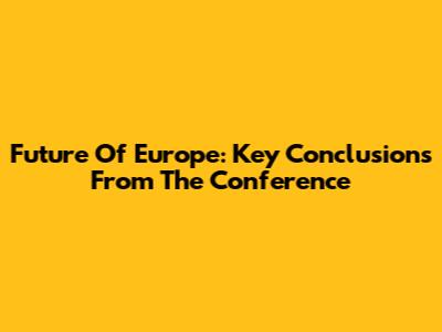 Future Of Europe: Key Conclusions From The Conference