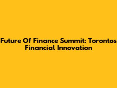Future Of Finance Summit: Toronto's Financial Innovation