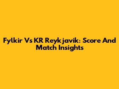 Fylkir Vs KR Reykjavik: Score And Match Insights