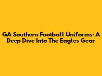 GA Southern Football Uniforms: A Deep Dive Into The Eagles' Gear
