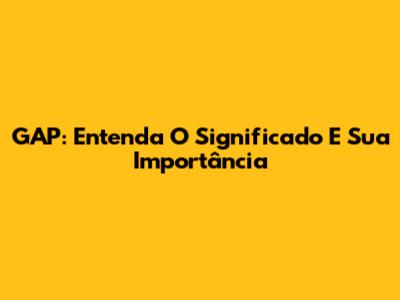 GAP: Entenda O Significado E Sua Importância