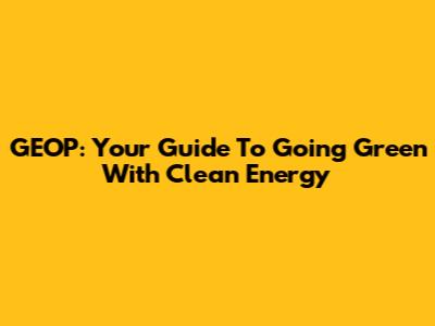GEOP: Your Guide To Going Green With Clean Energy