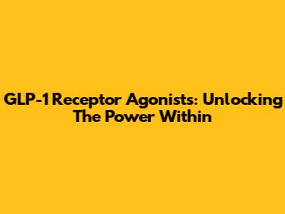 GLP-1 Receptor Agonists: Unlocking The Power Within
