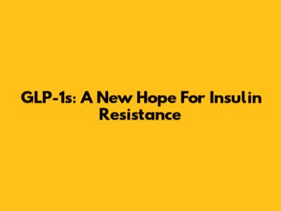 GLP-1s: A New Hope For Insulin Resistance