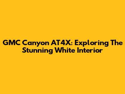GMC Canyon AT4X: Exploring The Stunning White Interior
