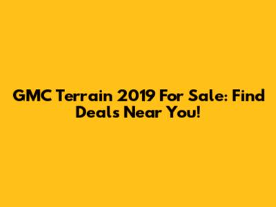 GMC Terrain 2019 For Sale: Find Deals Near You!