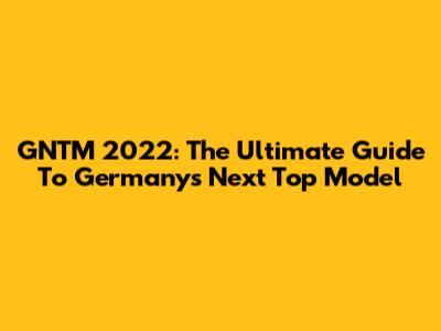GNTM 2022: The Ultimate Guide To Germany's Next Top Model