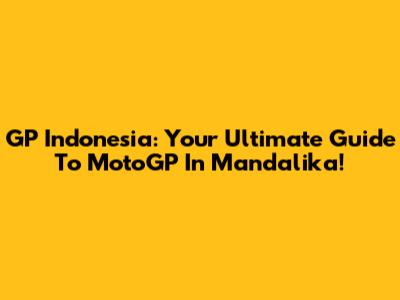GP Indonesia: Your Ultimate Guide To MotoGP In Mandalika!