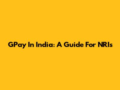 GPay In India: A Guide For NRIs
