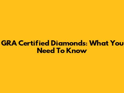 GRA Certified Diamonds: What You Need To Know