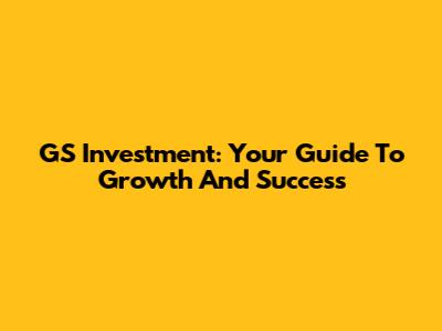 GS Investment: Your Guide To Growth And Success