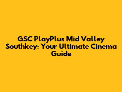 GSC PlayPlus Mid Valley Southkey: Your Ultimate Cinema Guide