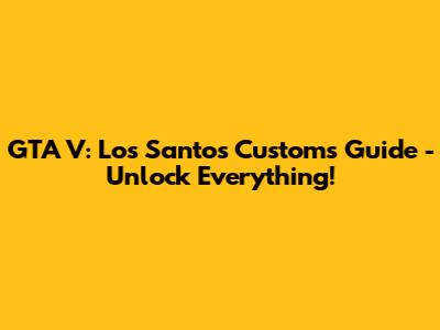 GTA V: Los Santos Customs Guide - Unlock Everything!
