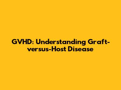 GVHD: Understanding Graft-versus-Host Disease