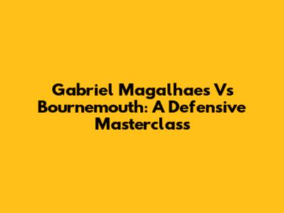 Gabriel Magalhaes Vs Bournemouth: A Defensive Masterclass