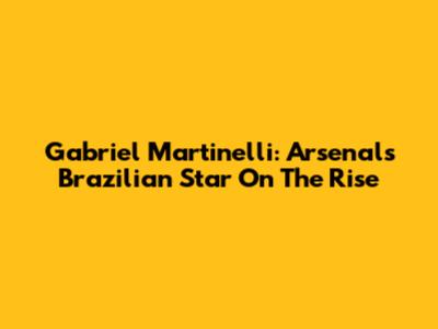 Gabriel Martinelli: Arsenal's Brazilian Star On The Rise