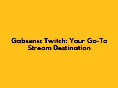 Gabsensc Twitch: Your Go-To Stream Destination