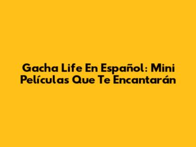 Gacha Life En Español: Mini Películas Que Te Encantarán