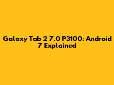 Galaxy Tab 2 7.0 P3100: Android 7 Explained