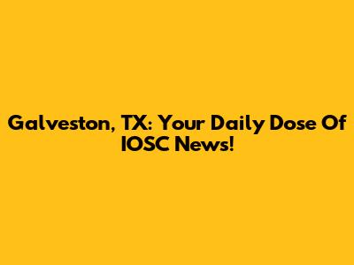 Galveston, TX: Your Daily Dose Of IOSC News!