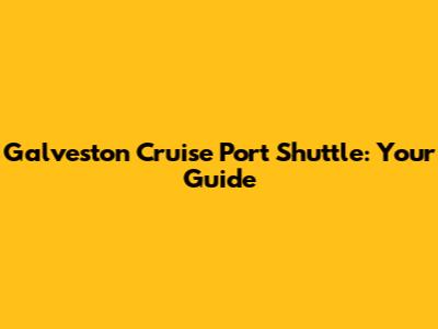 Galveston Cruise Port Shuttle: Your Guide