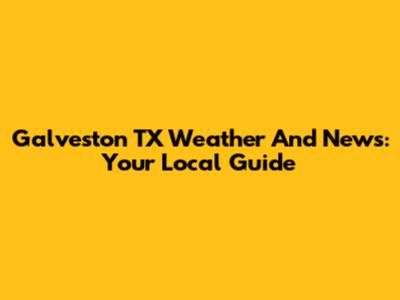 Galveston TX Weather And News: Your Local Guide