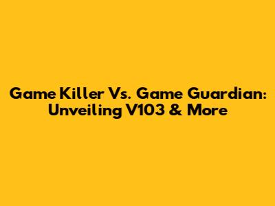 Game Killer Vs. Game Guardian: Unveiling V103 & More