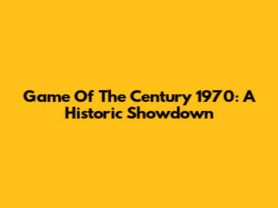 Game Of The Century 1970: A Historic Showdown