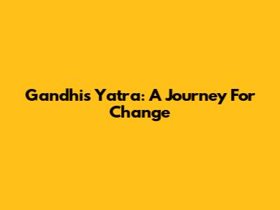Gandhi's Yatra: A Journey For Change