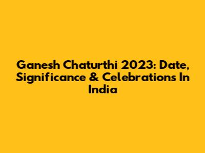 Ganesh Chaturthi 2023: Date, Significance & Celebrations In India