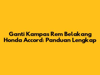 Ganti Kampas Rem Belakang Honda Accord: Panduan Lengkap