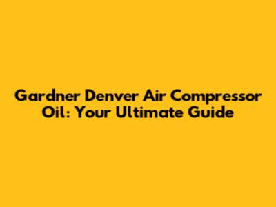 Gardner Denver Air Compressor Oil: Your Ultimate Guide