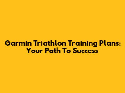 Garmin Triathlon Training Plans: Your Path To Success