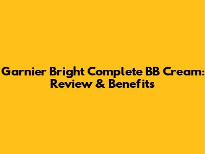 Garnier Bright Complete BB Cream: Review & Benefits