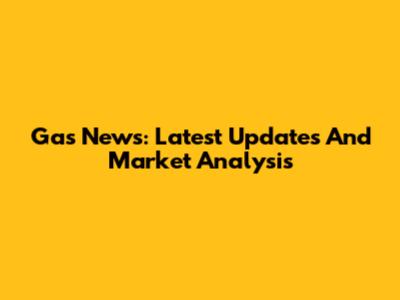 Gas News: Latest Updates And Market Analysis