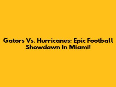 Gators Vs. Hurricanes: Epic Football Showdown In Miami!