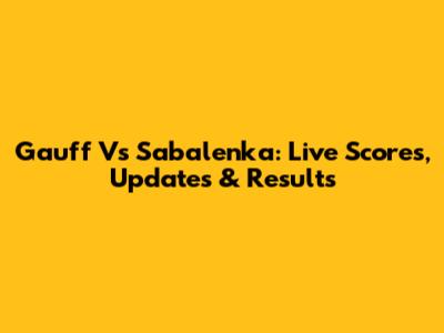Gauff Vs Sabalenka: Live Scores, Updates & Results