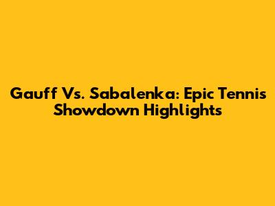 Gauff Vs. Sabalenka: Epic Tennis Showdown Highlights