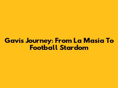 Gavi's Journey: From La Masia To Football Stardom