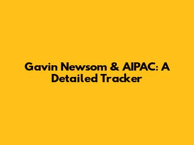 Gavin Newsom & AIPAC: A Detailed Tracker