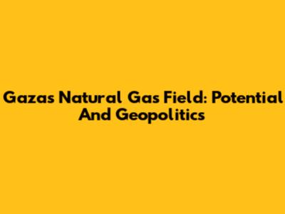 Gaza's Natural Gas Field: Potential And Geopolitics