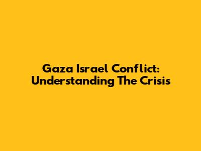 Gaza Israel Conflict: Understanding The Crisis