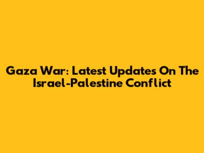 Gaza War: Latest Updates On The Israel-Palestine Conflict