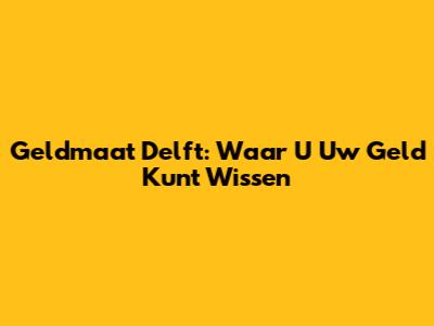 Geldmaat Delft: Waar U Uw Geld Kunt Wissen