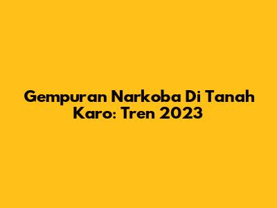 Gempuran Narkoba Di Tanah Karo: Tren 2023