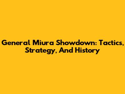 General Miura Showdown: Tactics, Strategy, And History