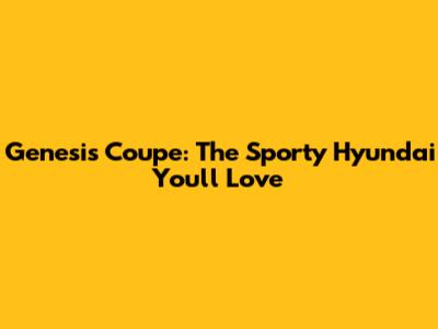 Genesis Coupe: The Sporty Hyundai You'll Love