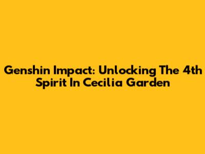 Genshin Impact: Unlocking The 4th Spirit In Cecilia Garden