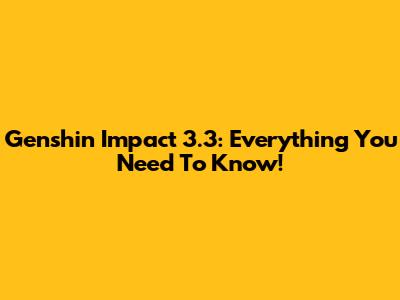 Genshin Impact 3.3: Everything You Need To Know!