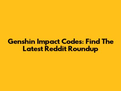 Genshin Impact Codes: Find The Latest Reddit Roundup